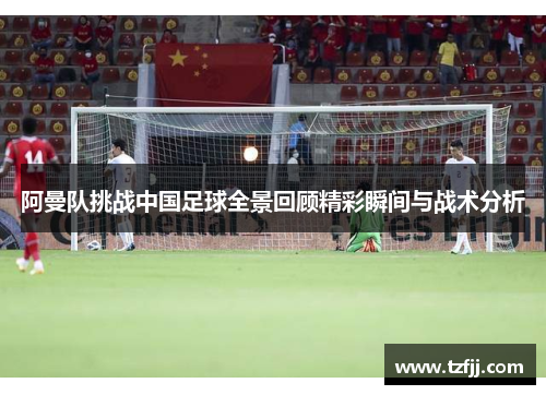 阿曼队挑战中国足球全景回顾精彩瞬间与战术分析
